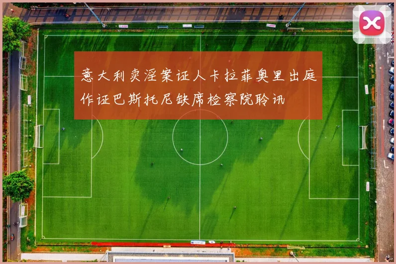 意大利卖淫案证人卡拉菲奥里出庭作证巴斯托尼缺席检察院聆讯