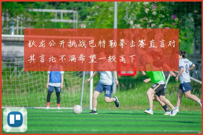 狄龙公开挑战巴特勒拳击赛直言对其言论不满希望一较高下
