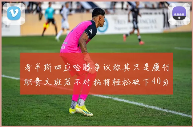 考辛斯回应哈滕争议称其只是履行职责文班若不对抗将轻松砍下40分20篮板