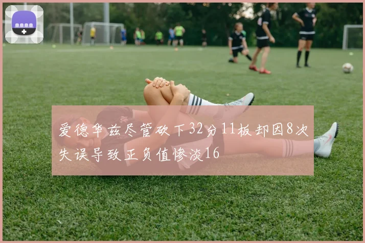 爱德华兹尽管砍下32分11板却因8次失误导致正负值惨淡16