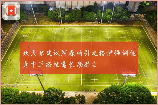 坎贝尔建议阿森纳引进格伊强调优秀中卫搭档需长期磨合