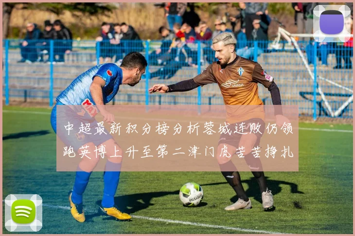 中超最新积分榜分析蓉城连败仍领跑英博上升至第二津门虎苦苦挣扎垫底
