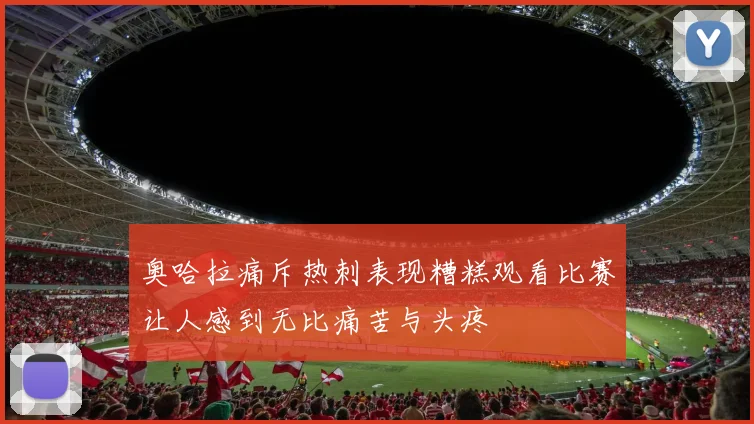 奥哈拉痛斥热刺表现糟糕观看比赛让人感到无比痛苦与头疼