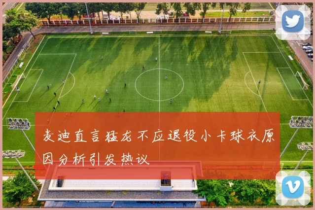麦迪直言猛龙不应退役小卡球衣原因分析引发热议