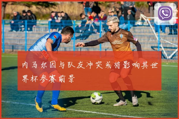 内马尔因与队友冲突或将影响其世界杯参赛前景