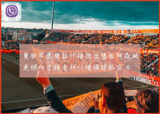 曼联不愿将拉什福德出售给阿森纳更倾向于转会拜仁增强球队实力