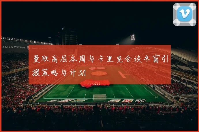 曼联高层本周与卡里克会谈冬窗引援策略与计划