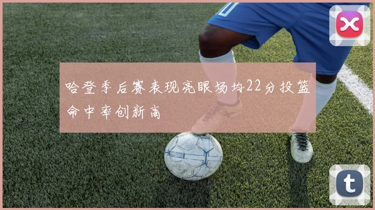 哈登季后赛表现亮眼场均22分投篮命中率创新高