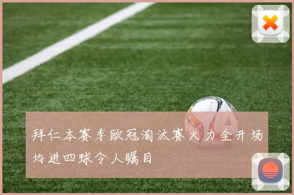 拜仁本赛季欧冠淘汰赛火力全开场均进四球令人瞩目