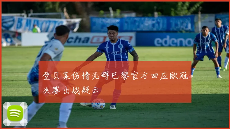 登贝莱伤情无碍巴黎官方回应欧冠决赛出战疑云